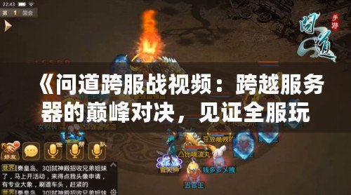 《問道跨服戰(zhàn)視頻：跨越服務(wù)器的巔峰對(duì)決，見證全服玩家榮耀之戰(zhàn)》