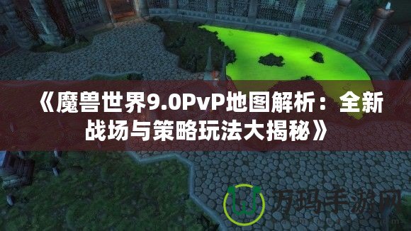 《魔獸世界9.0PvP地圖解析：全新戰場與策略玩法大揭秘》