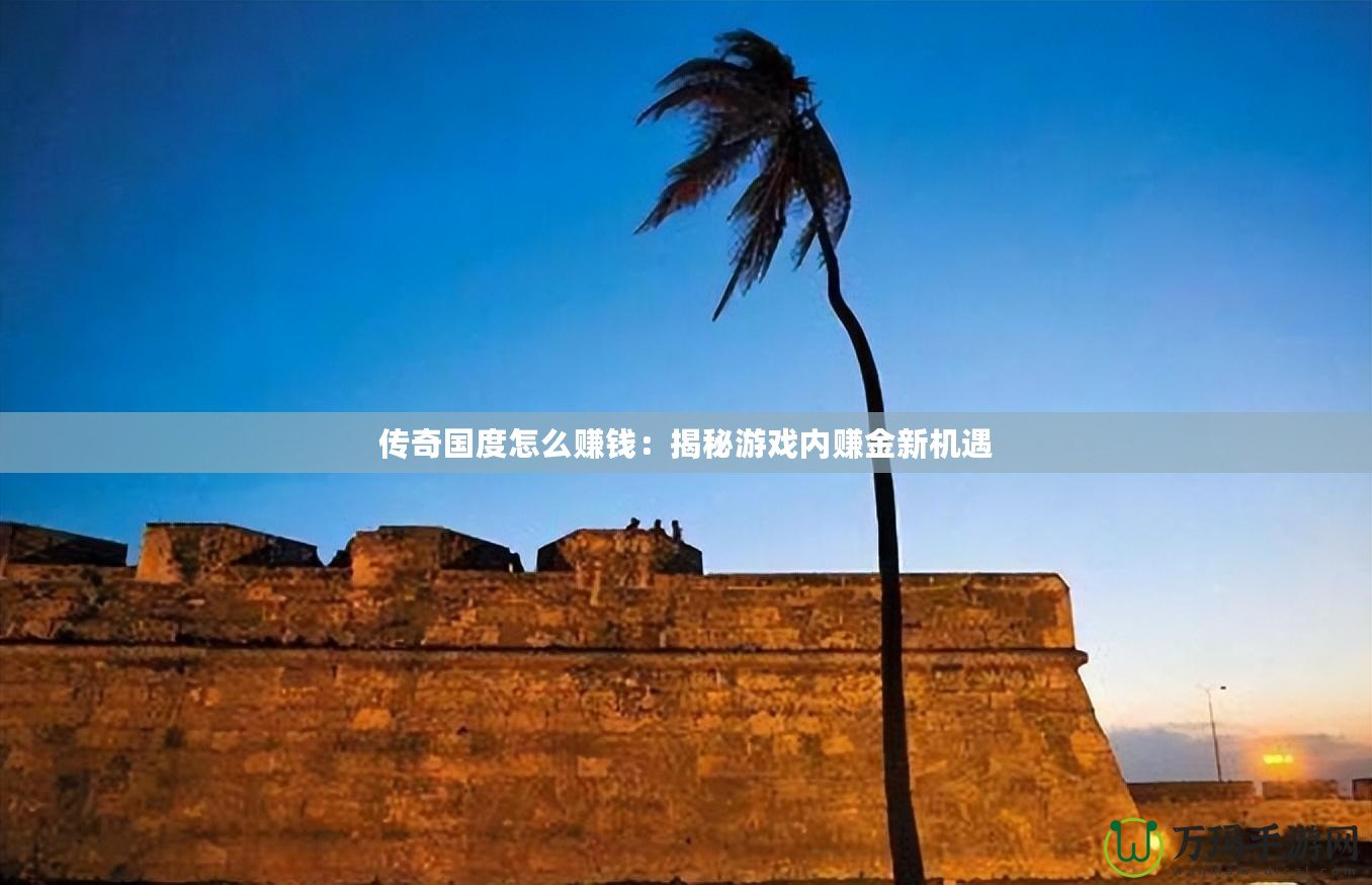 傳奇國度怎么賺錢：揭秘游戲內賺金新機遇
