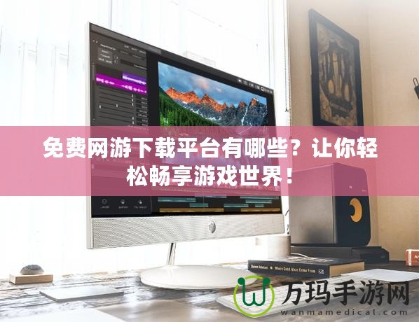 免費網(wǎng)游下載平臺有哪些？讓你輕松暢享游戲世界！
