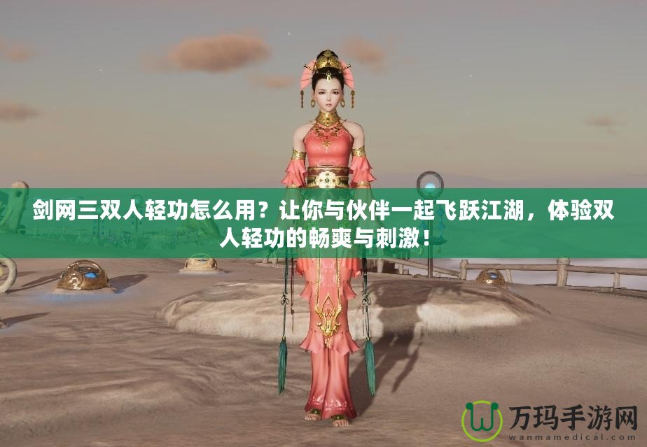 劍網三雙人輕功怎么用？讓你與伙伴一起飛躍江湖，體驗雙人輕功的暢爽與刺激！