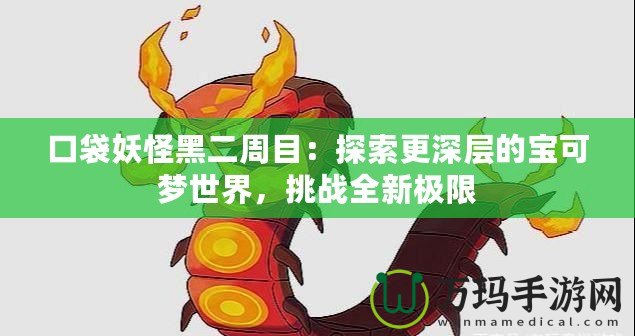 口袋妖怪黑二周目：探索更深層的寶可夢世界，挑戰(zhàn)全新極限