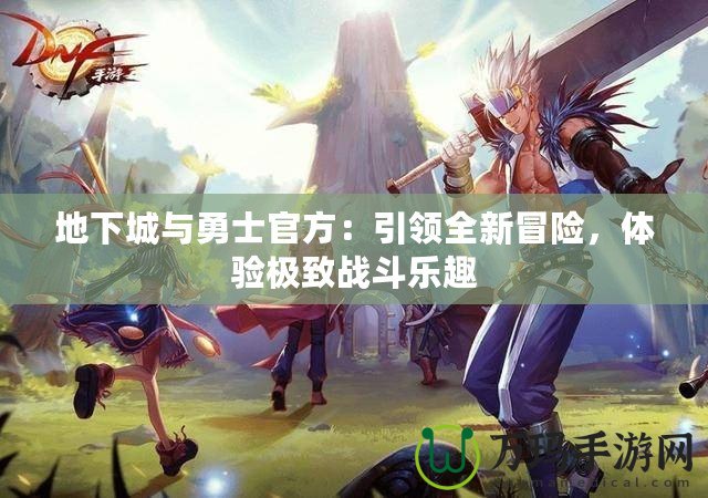 地下城與勇士官方：引領(lǐng)全新冒險(xiǎn)，體驗(yàn)極致戰(zhàn)斗樂(lè)趣