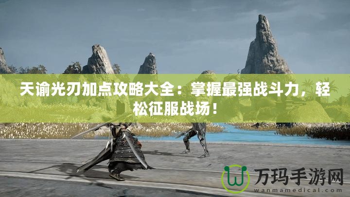 天諭光刃加點攻略大全：掌握最強戰斗力，輕松征服戰場！