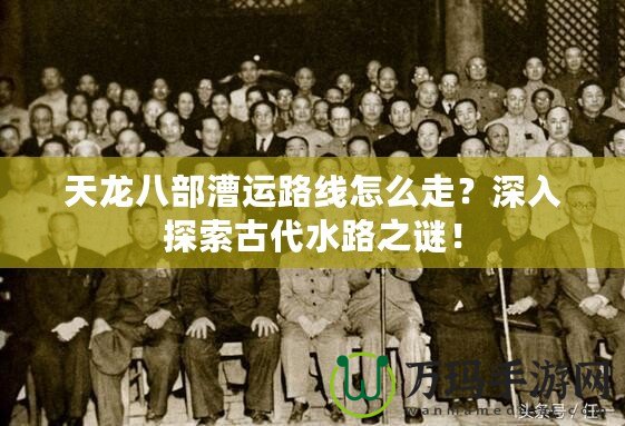 天龍八部漕運(yùn)路線怎么走？深入探索古代水路之謎！