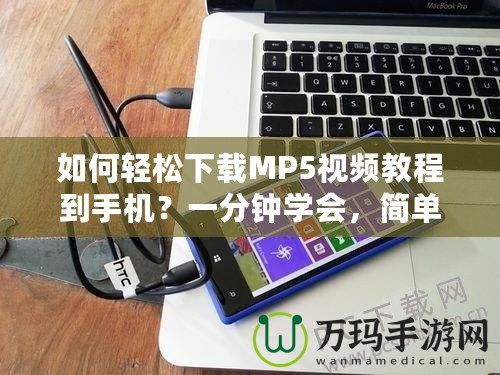 如何輕松下載MP5視頻教程到手機？一分鐘學(xué)會，簡單又實用！