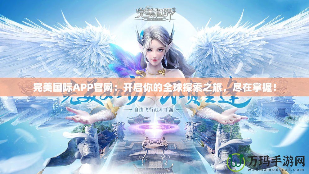 完美國(guó)際APP官網(wǎng)：開(kāi)啟你的全球探索之旅，盡在掌握！