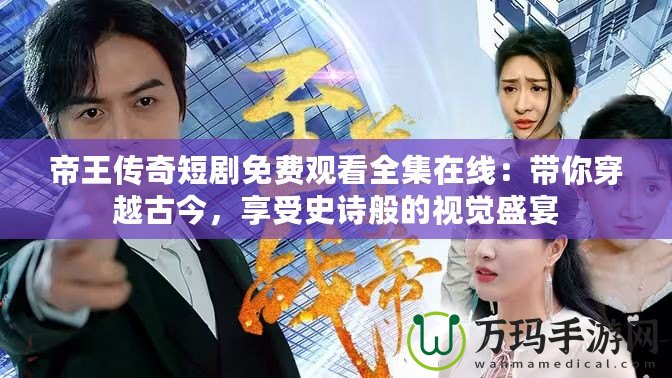 帝王傳奇短劇免費觀看全集在線：帶你穿越古今，享受史詩般的視覺盛宴
