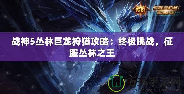 戰神5叢林巨龍狩獵攻略：終極挑戰，征服叢林之王