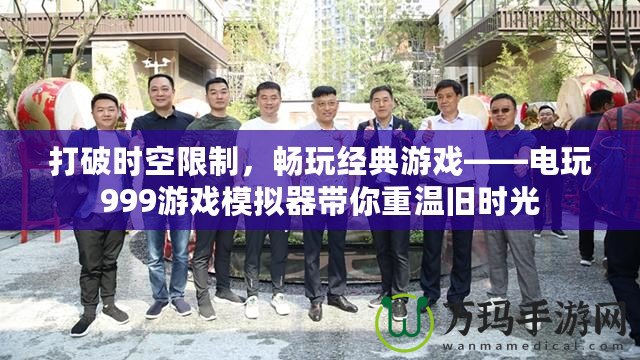 打破時空限制，暢玩經典游戲——電玩999游戲模擬器帶你重溫舊時光