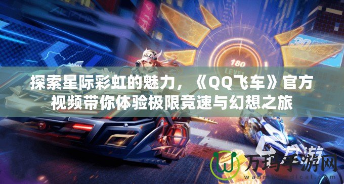 探索星際彩虹的魅力，《QQ飛車》官方視頻帶你體驗極限競速與幻想之旅