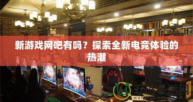 新游戲網(wǎng)吧有嗎？探索全新電競體驗的熱潮