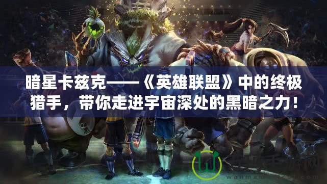 暗星卡茲克——《英雄聯(lián)盟》中的終極獵手，帶你走進(jìn)宇宙深處的黑暗之力！