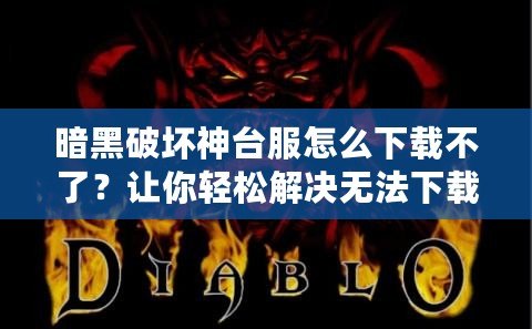 暗黑破壞神臺(tái)服怎么下載不了？讓你輕松解決無(wú)法下載的煩惱！