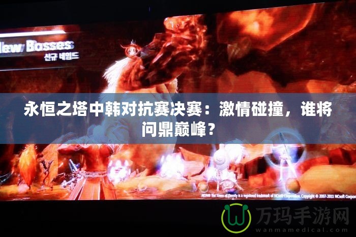 永恒之塔中韓對抗賽決賽：激情碰撞，誰將問鼎巔峰？