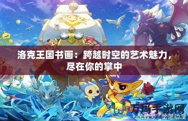 洛克王國書畫：跨越時空的藝術魅力，盡在你的掌中