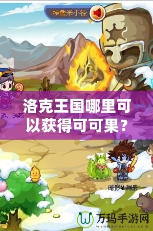 洛克王國哪里可以獲得可可果？探索最佳獲取途徑，輕松擁有！