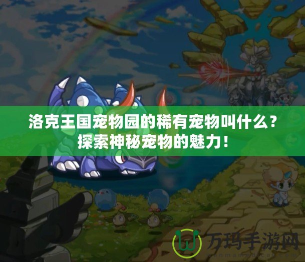 洛克王國寵物園的稀有寵物叫什么？探索神秘寵物的魅力！