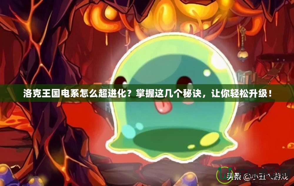 洛克王國電系怎么超進化？掌握這幾個秘訣，讓你輕松升級！