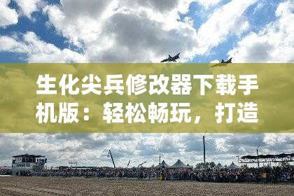 生化尖兵修改器下載手機(jī)版：輕松暢玩，打造最強(qiáng)戰(zhàn)士！