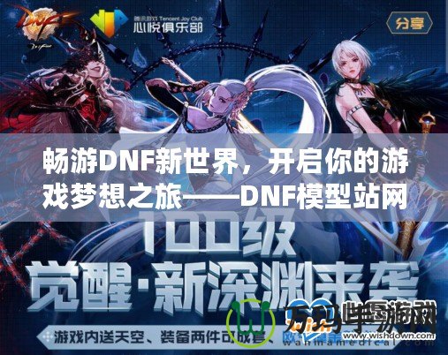 暢游DNF新世界，開啟你的游戲夢想之旅——DNF模型站網站全面解析