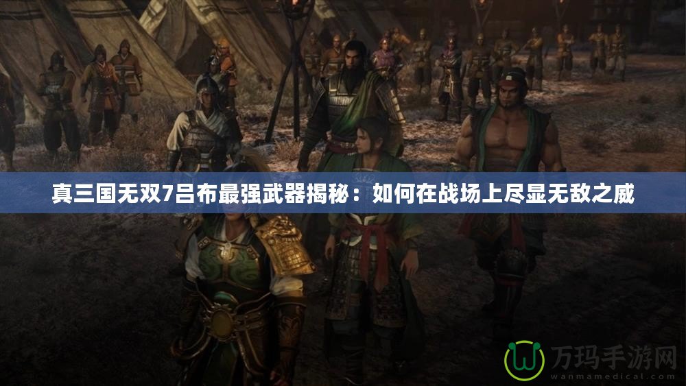 真三國無雙7呂布最強武器揭秘：如何在戰場上盡顯無敵之威