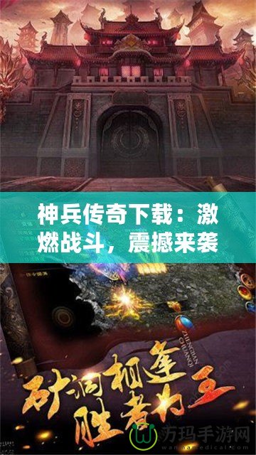 神兵傳奇下載：激燃戰(zhàn)斗，震撼來襲！一起來體驗(yàn)這款爆款手游的魅力！