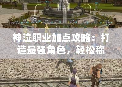 神泣職業(yè)加點攻略：打造最強角色，輕松稱霸戰(zhàn)場