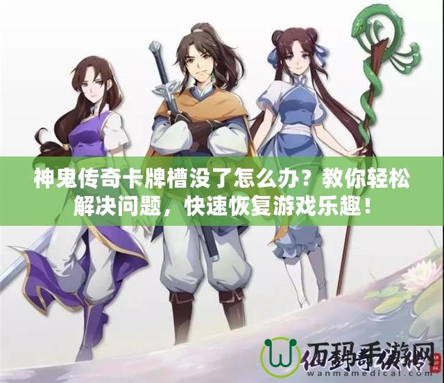 神鬼傳奇卡牌槽沒了怎么辦？教你輕松解決問題，快速恢復游戲樂趣！