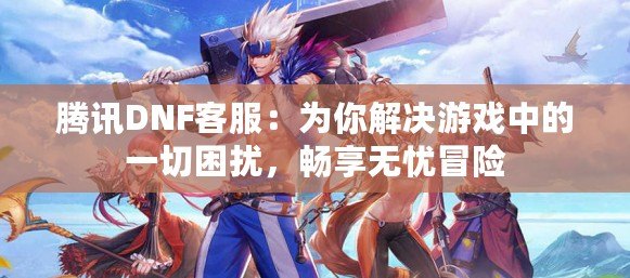 騰訊DNF客服：為你解決游戲中的一切困擾，暢享無憂冒險