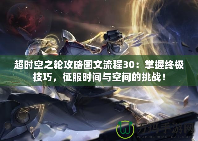 超時(shí)空之輪攻略圖文流程30：掌握終極技巧，征服時(shí)間與空間的挑戰(zhàn)！
