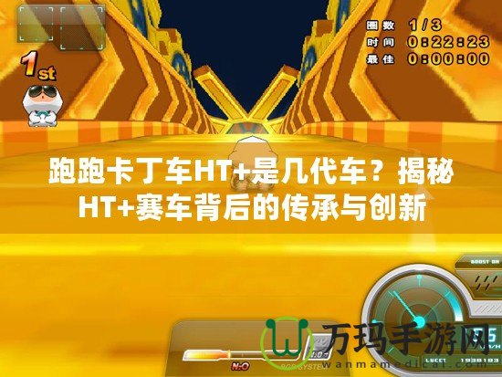 跑跑卡丁車HT+是幾代車？揭秘HT+賽車背后的傳承與創(chuàng)新