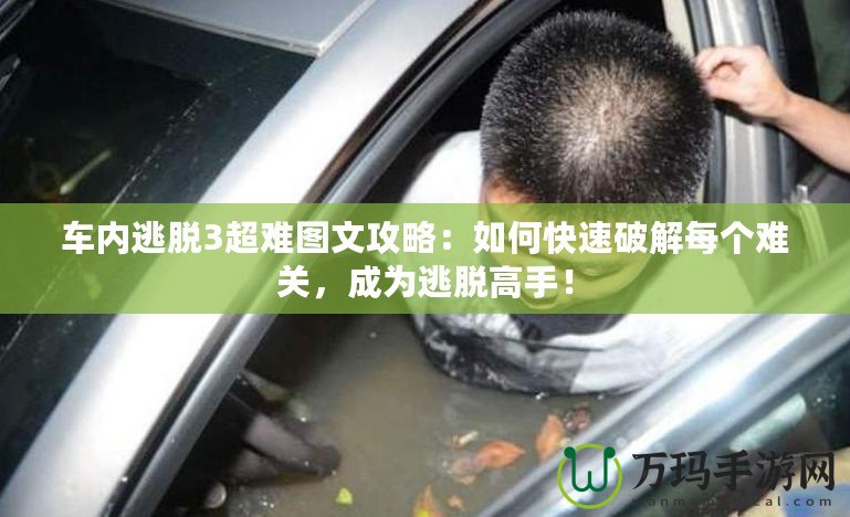 車內(nèi)逃脫3超難圖文攻略：如何快速破解每個難關(guān)，成為逃脫高手！