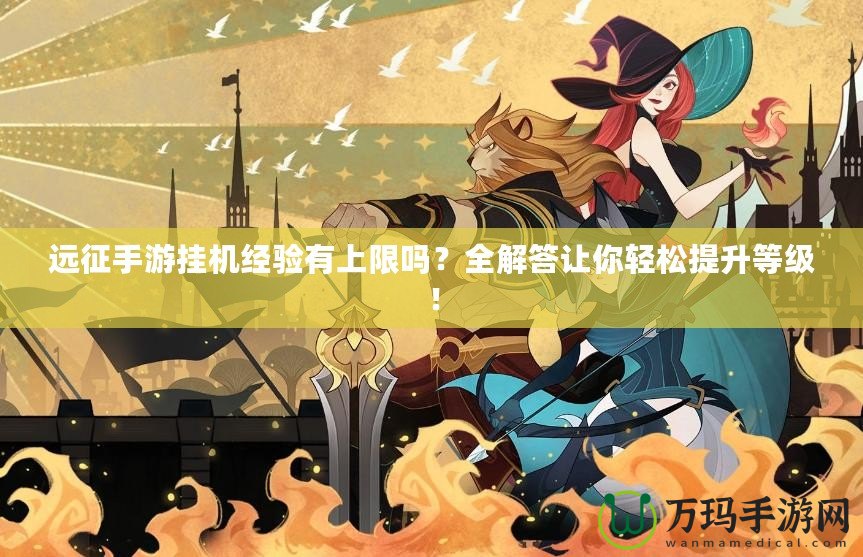 遠(yuǎn)征手游掛機(jī)經(jīng)驗(yàn)有上限嗎？全解答讓你輕松提升等級(jí)！