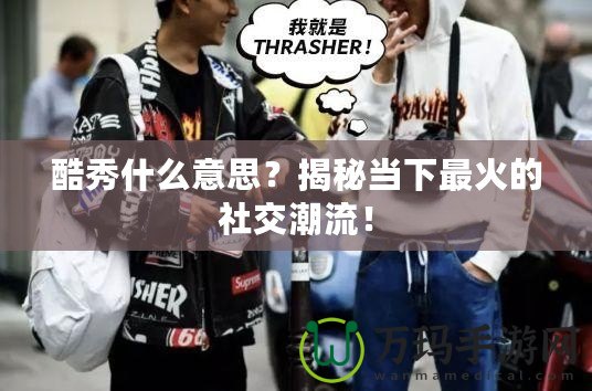 酷秀什么意思？揭秘當(dāng)下最火的社交潮流！