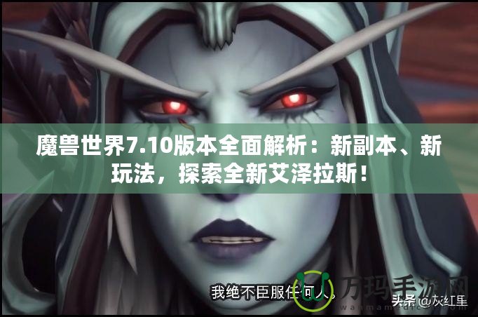 魔獸世界7.10版本全面解析：新副本、新玩法，探索全新艾澤拉斯！