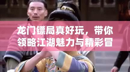 龍門(mén)鏢局真好玩，帶你領(lǐng)略江湖魅力與精彩冒險(xiǎn)