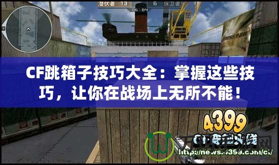 CF跳箱子技巧大全：掌握這些技巧，讓你在戰(zhàn)場上無所不能！
