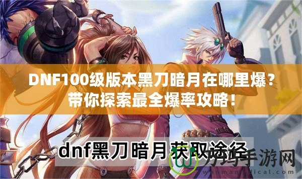DNF100級(jí)版本黑刀暗月在哪里爆？帶你探索最全爆率攻略！
