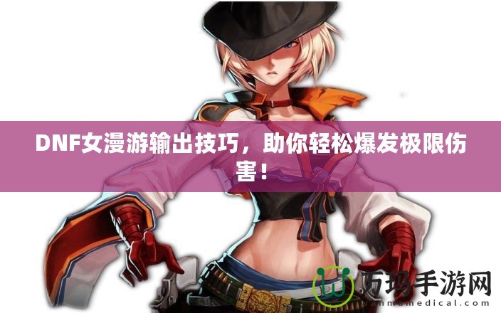 DNF女漫游輸出技巧，助你輕松爆發極限傷害！