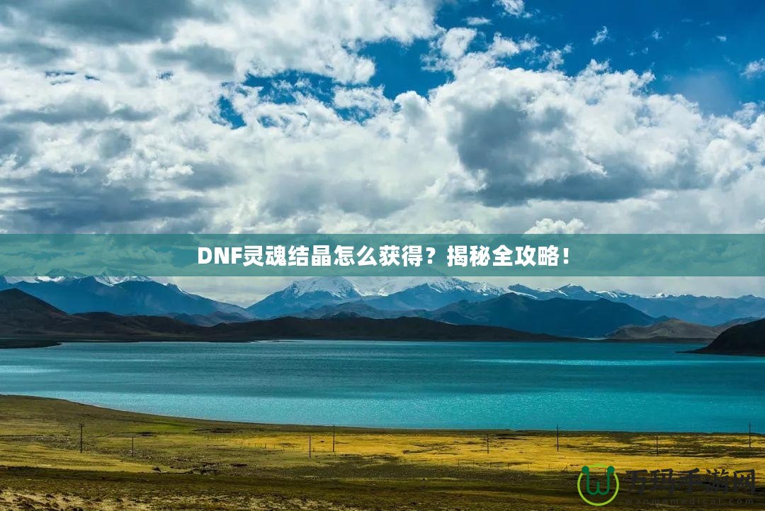 DNF靈魂結晶怎么獲得？揭秘全攻略！