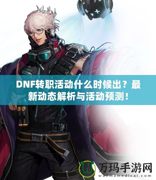 DNF轉職活動什么時候出？最新動態解析與活動預測！