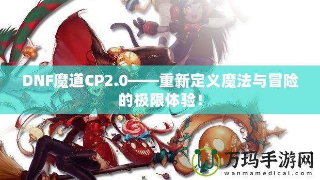 DNF魔道CP2.0——重新定義魔法與冒險的極限體驗！