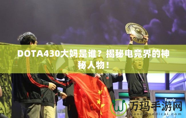 DOTA430大媽是誰？揭秘電競界的神秘人物！