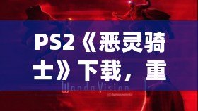 PS2《惡靈騎士》下載，重溫經典動作冒險！