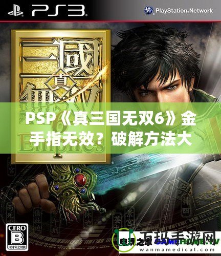 PSP《真三國無雙6》金手指無效？破解方法大揭秘！