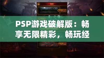 PSP游戲破解版：暢享無(wú)限精彩，暢玩經(jīng)典之作
