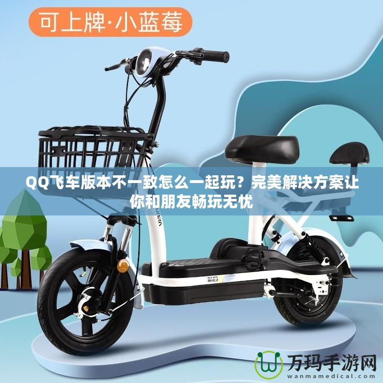 QQ飛車(chē)版本不一致怎么一起玩？完美解決方案讓你和朋友暢玩無(wú)憂