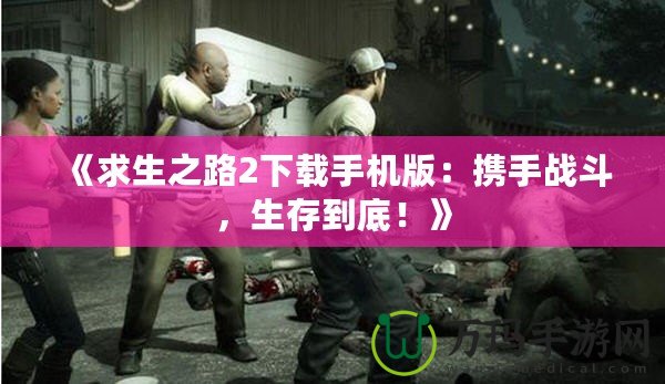 《求生之路2下載手機版：攜手戰斗，生存到底！》