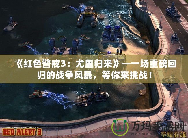 《紅色警戒3：尤里歸來》—一場重磅回歸的戰(zhàn)爭風暴，等你來挑戰(zhàn)！
